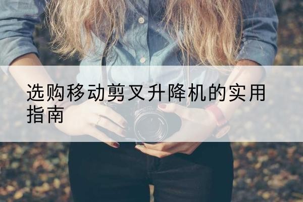 宿城移动剪叉升降机怎么选-选购移动剪叉升降机的实用指南