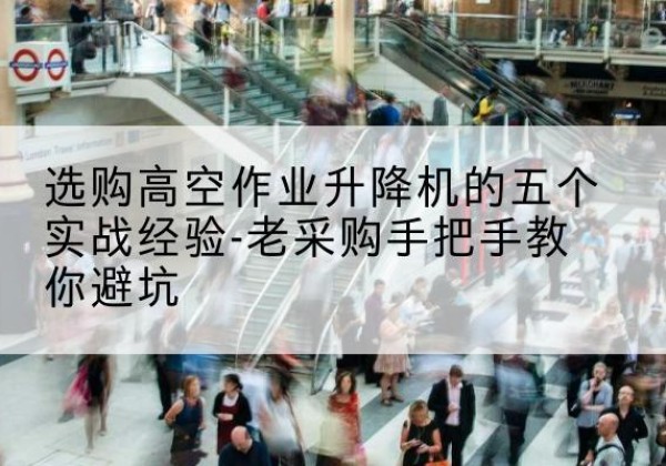 宿城高空作业升降机厂家-选购高空作业升降机的五个实战经验-老采购手把手教你避坑
