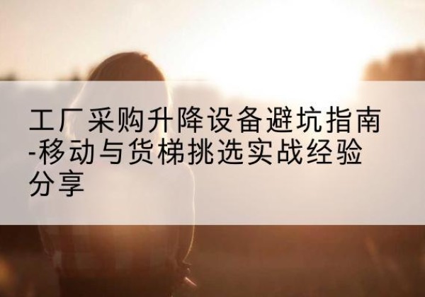 宿城移动式升降机怎么选-工厂采购升降设备避坑指南-移动与货梯挑选实战经验分享