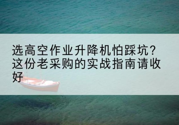 宿城高空作业升降机厂家推荐-选高空作业升降机怕踩坑？这份老采购的实战指南请收好
