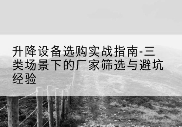 宿城移动式升降机厂家推荐-升降设备选购实战指南-三类场景下的厂家筛选与避坑经验