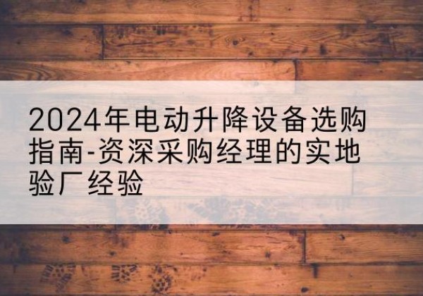 宿城电动剪叉升降平台厂家-2024年电动升降设备选购指南-资深采购经理的实地验厂经验