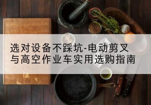 宿城电动剪叉升降平台怎么选-选对设备不踩坑-电动剪叉与高空作业车实用选购指南