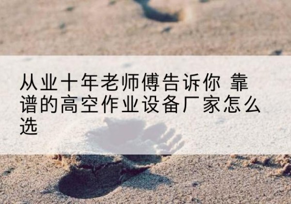 宿城高空作业升降机厂家推荐-从业十年老师傅告诉你 靠谱的高空作业设备厂家怎么选