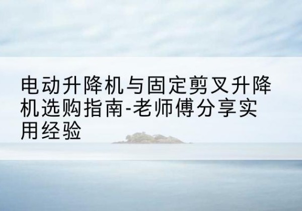 宿城电动升降机怎么选-电动升降机与固定剪叉升降机选购指南-老师傅分享实用经验