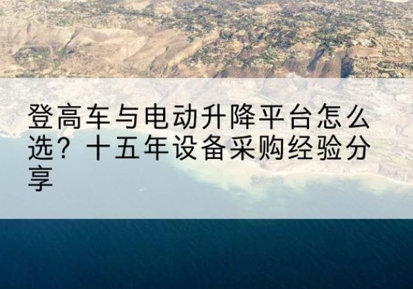 宿城登高车厂家厂家-登高车与电动升降平台怎么选？十五年设备采购经验分享