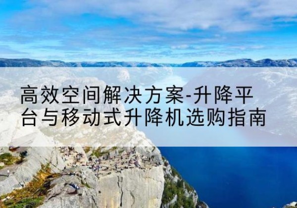 宿城升降平台厂家-*空间解决方案-升降平台与移动式升降机选购指南