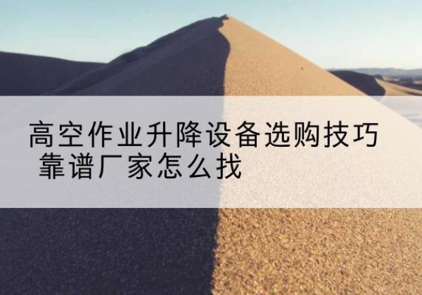 宿城电动升降平台厂家推荐-高空作业升降设备选购技巧 靠谱厂家怎么找