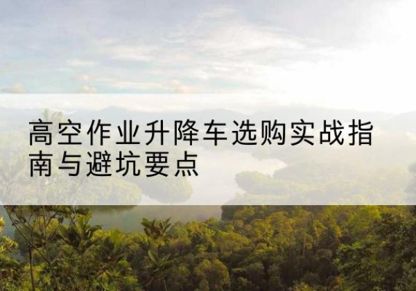 宿城升降车怎么选-高空作业升降车选购实战指南与避坑要点