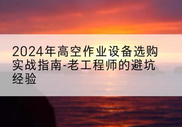 宿城高空作业升降机厂家推荐-2024年高空作业设备选购实战指南-老工程师的避坑经验