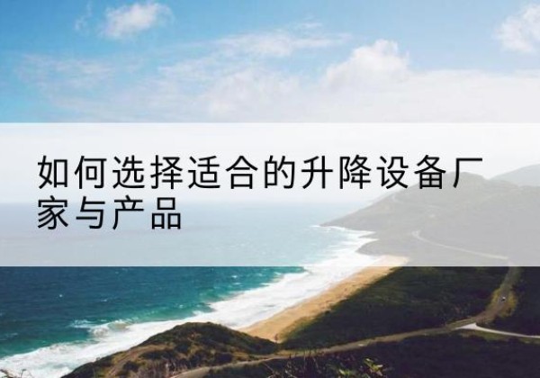 宿城电动升降平台厂家-如何选择适合的升降设备厂家与产品