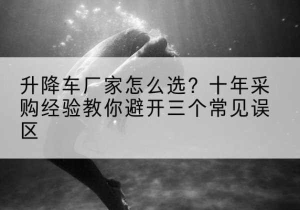 宿城升降车厂家-怎么选？十年采购经验教你避开三个常见误区