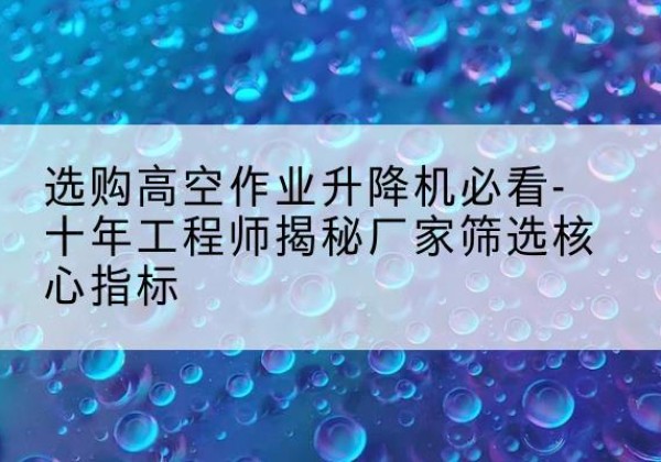 宿城高空作业升降机厂家推荐-选购高空作业升降机必看-十年工程师揭秘厂家筛选核心指标